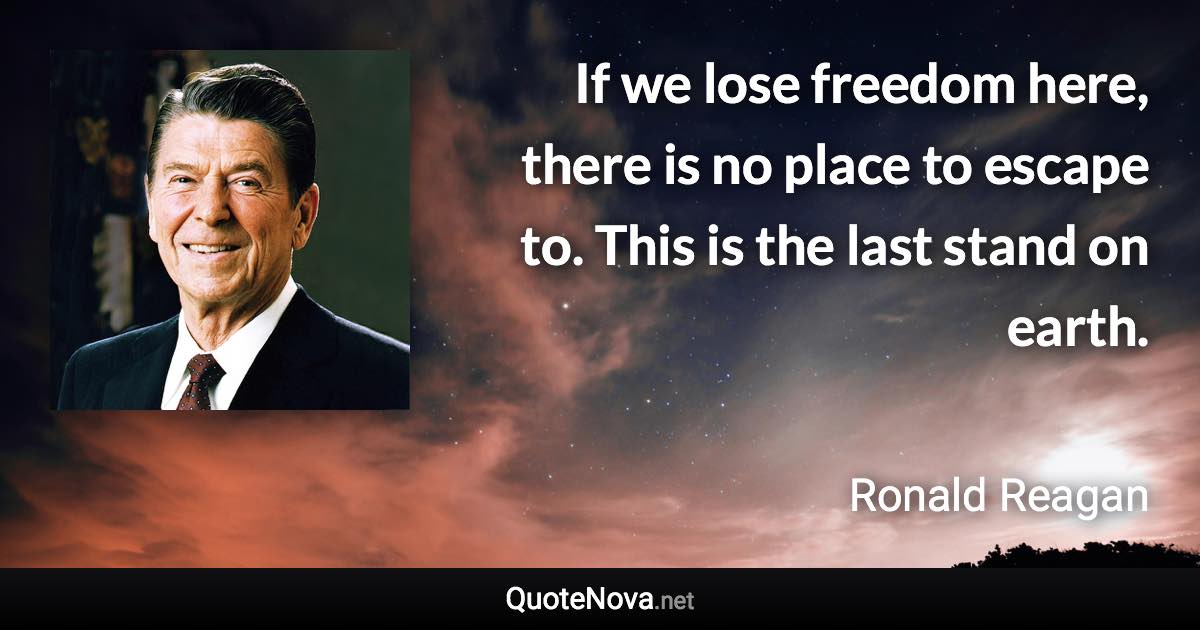 If we lose freedom here, there is no place to escape to. This is the last stand on earth. - Ronald Reagan quote