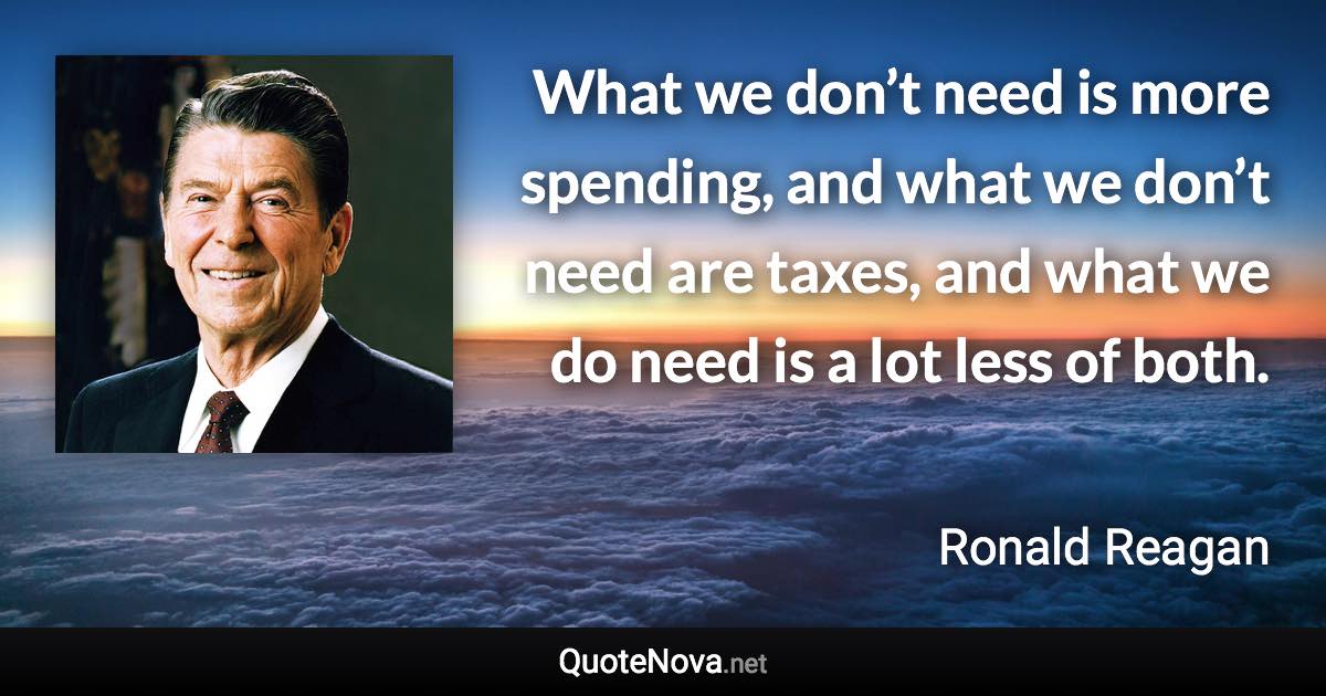 What we don’t need is more spending, and what we don’t need are taxes, and what we do need is a lot less of both. - Ronald Reagan quote