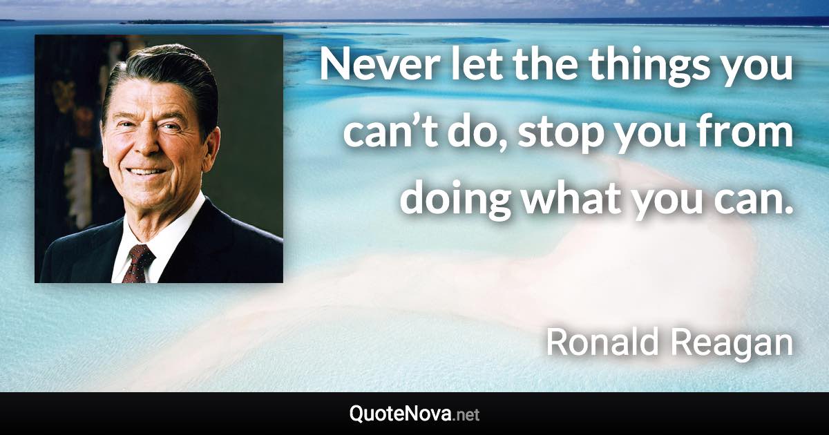 Never let the things you can’t do, stop you from doing what you can. - Ronald Reagan quote