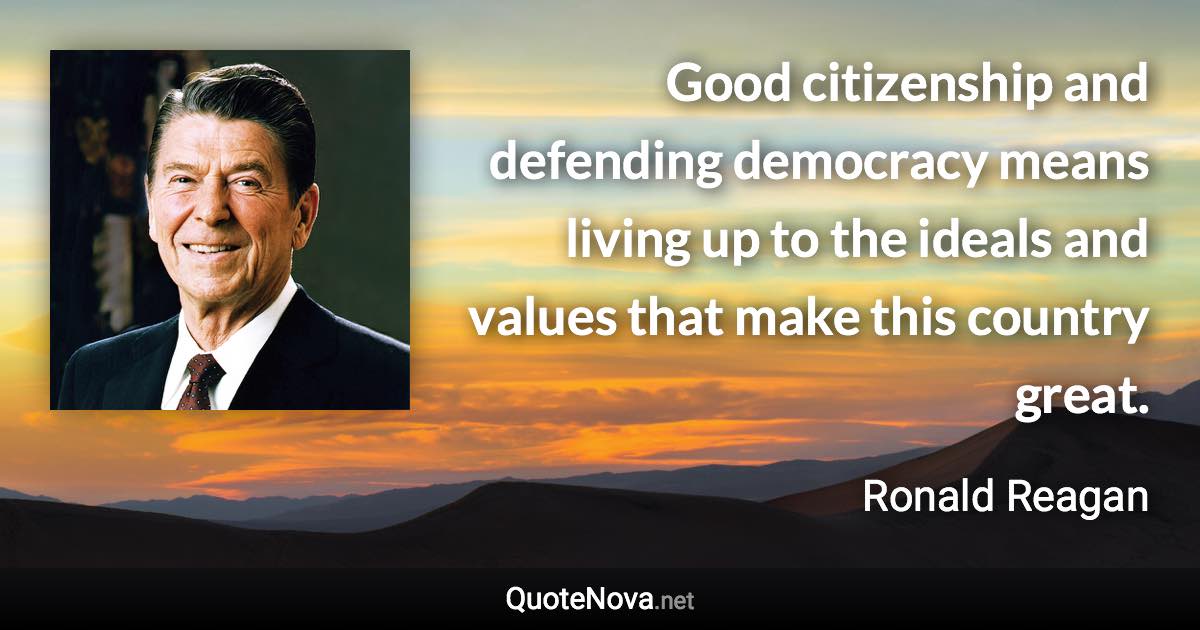 Good citizenship and defending democracy means living up to the ideals and values that make this country great. - Ronald Reagan quote
