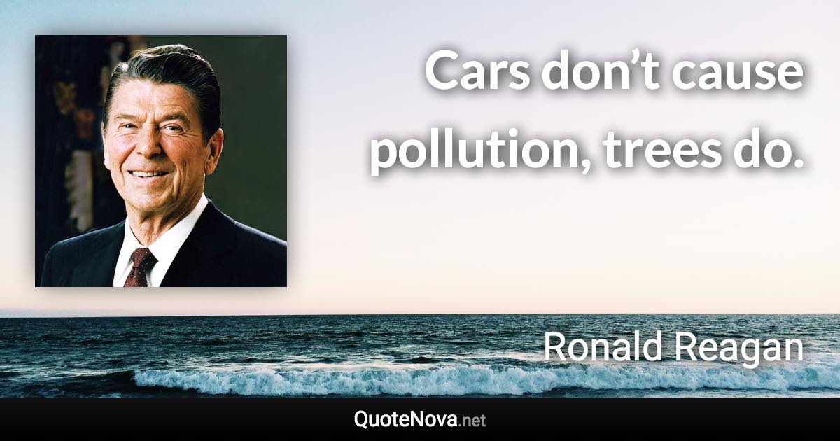 Cars don’t cause pollution, trees do. - Ronald Reagan quote