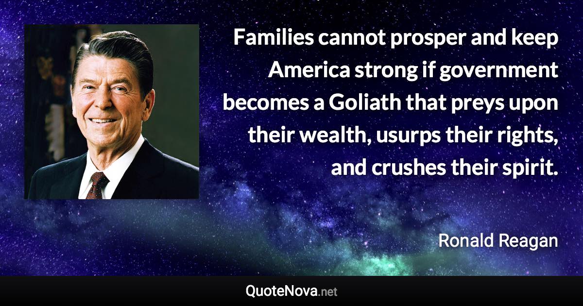 Families cannot prosper and keep America strong if government becomes a Goliath that preys upon their wealth, usurps their rights, and crushes their spirit. - Ronald Reagan quote