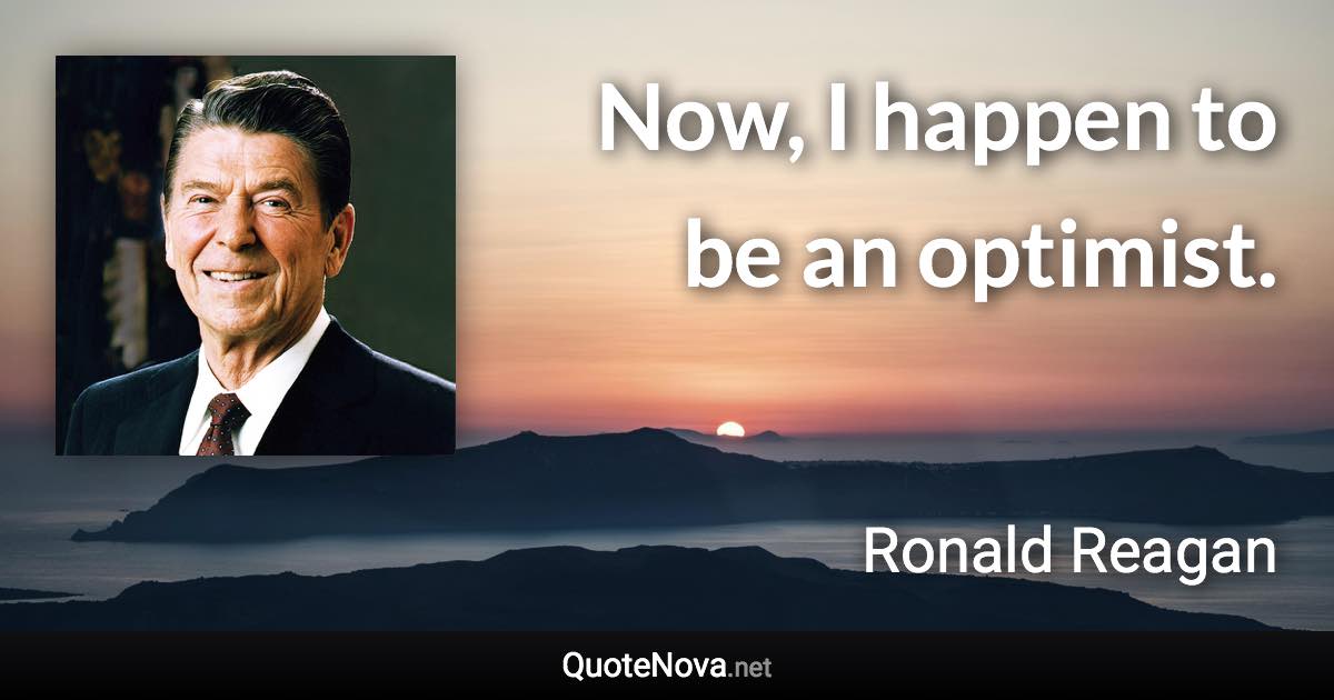 Now, I happen to be an optimist. - Ronald Reagan quote