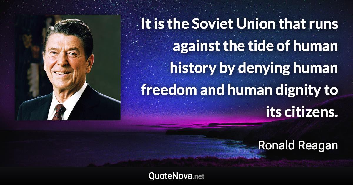 It is the Soviet Union that runs against the tide of human history by denying human freedom and human dignity to its citizens. - Ronald Reagan quote