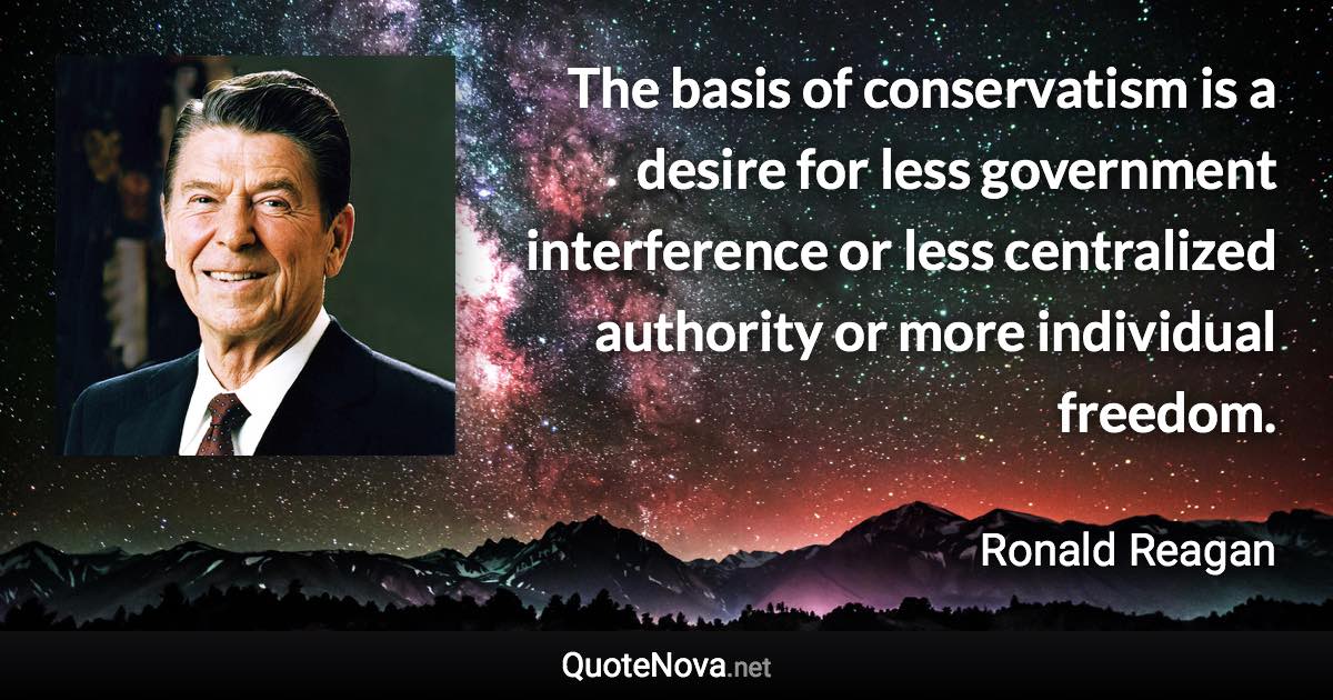 The basis of conservatism is a desire for less government interference or less centralized authority or more individual freedom. - Ronald Reagan quote