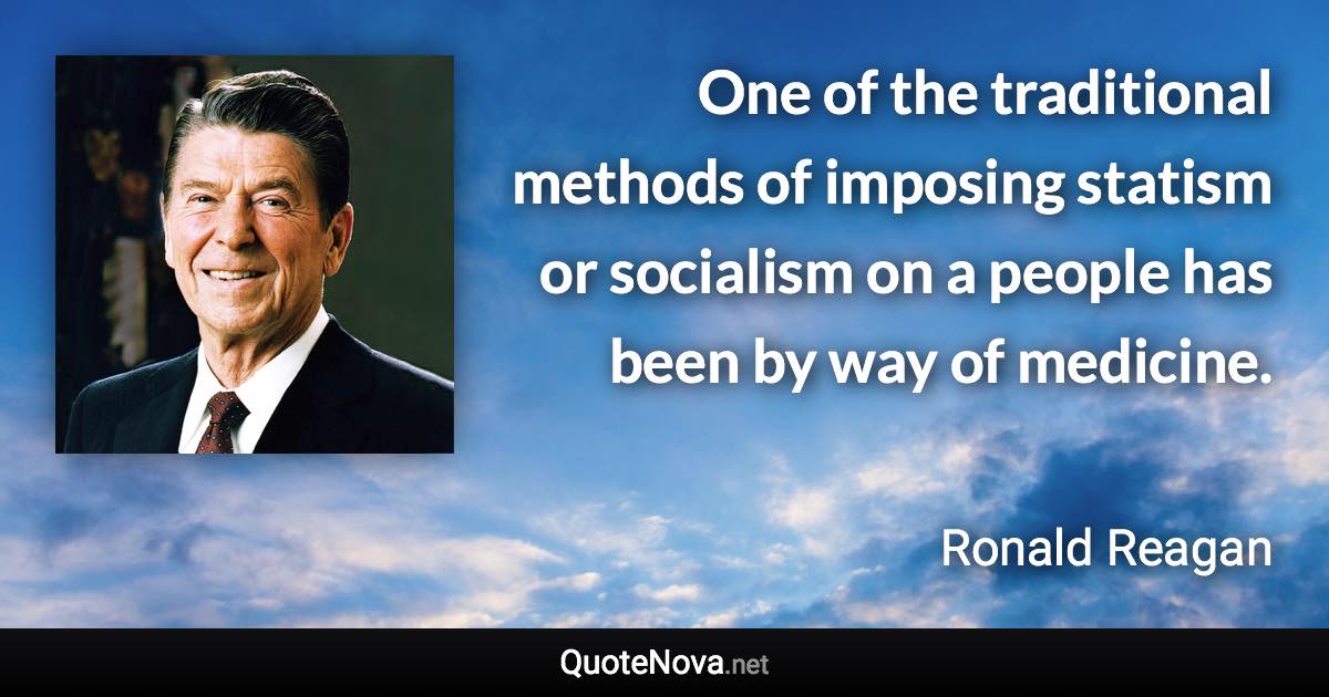 One of the traditional methods of imposing statism or socialism on a people has been by way of medicine. - Ronald Reagan quote