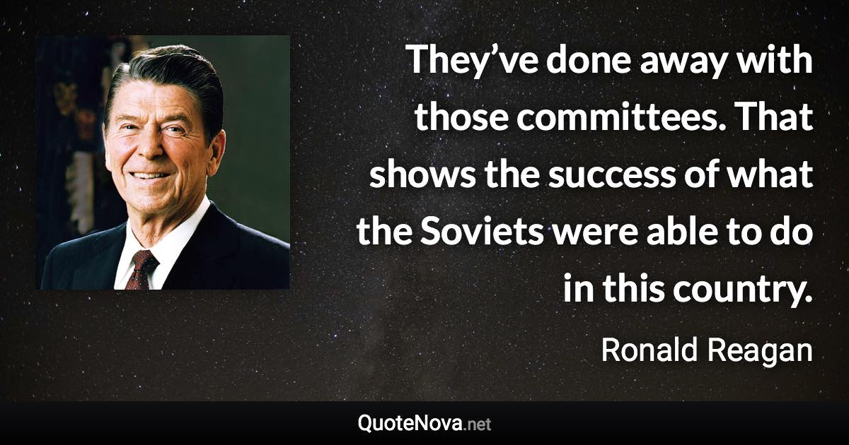 They’ve done away with those committees. That shows the success of what the Soviets were able to do in this country. - Ronald Reagan quote