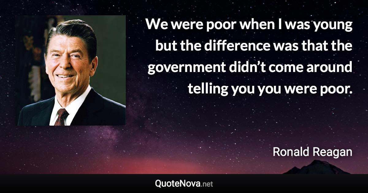 We were poor when I was young but the difference was that the government didn’t come around telling you you were poor. - Ronald Reagan quote