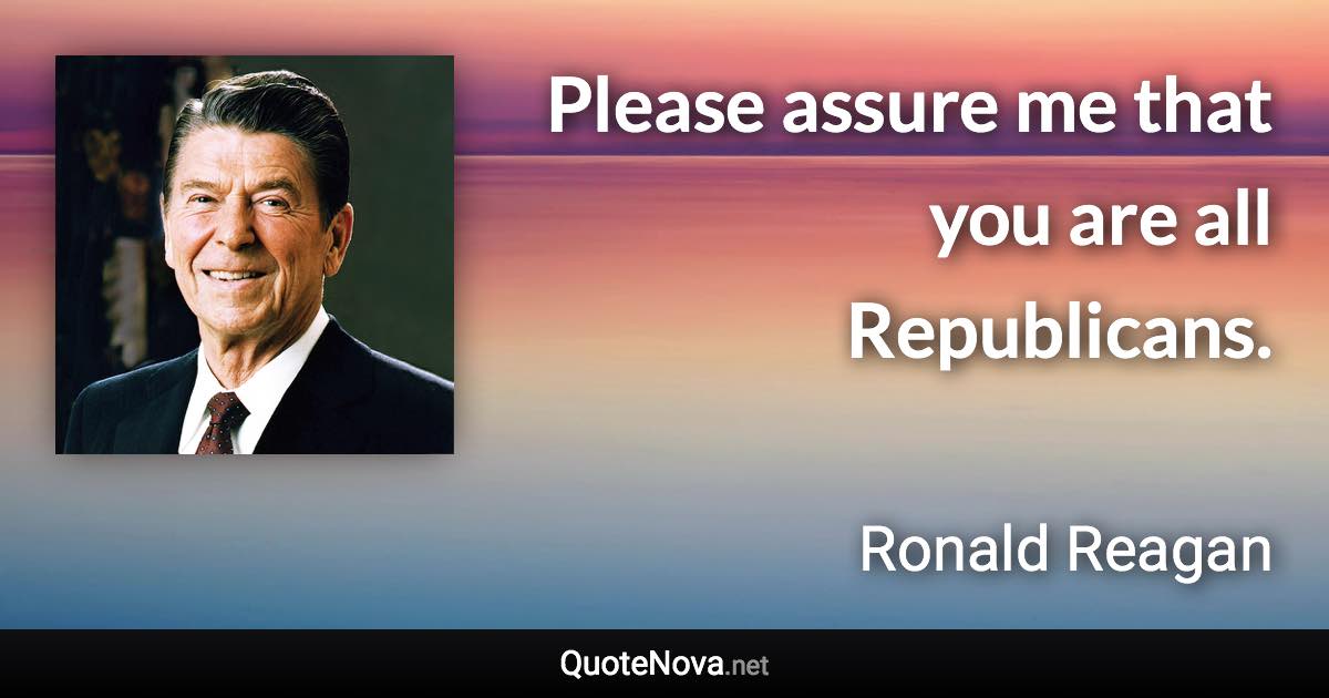 Please assure me that you are all Republicans. - Ronald Reagan quote