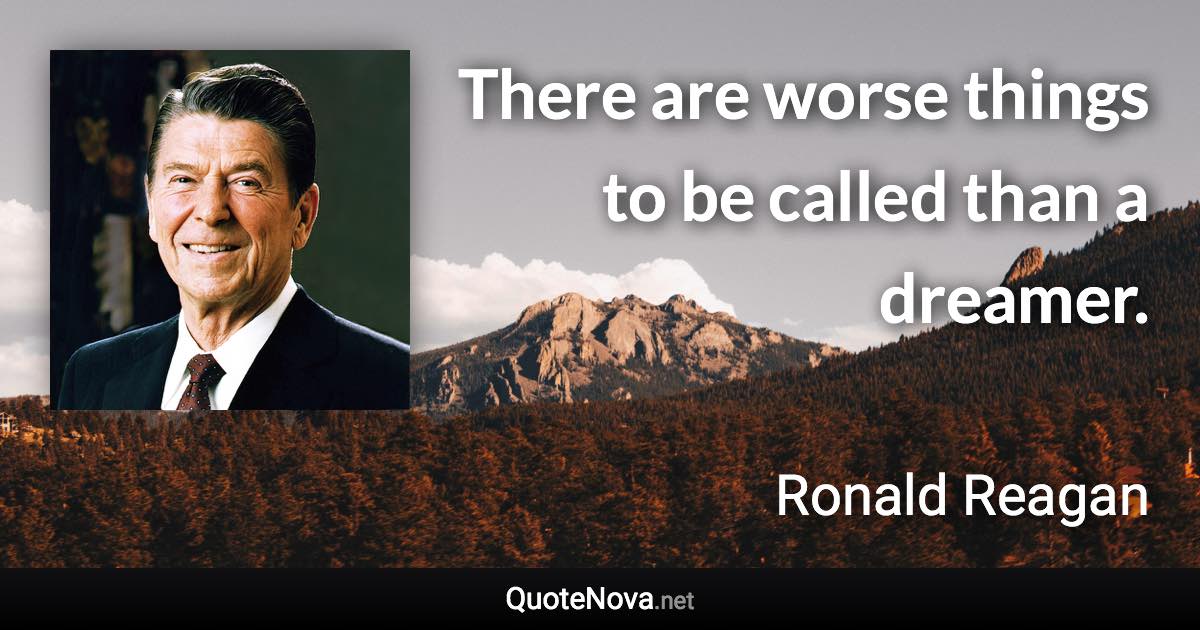 There are worse things to be called than a dreamer. - Ronald Reagan quote