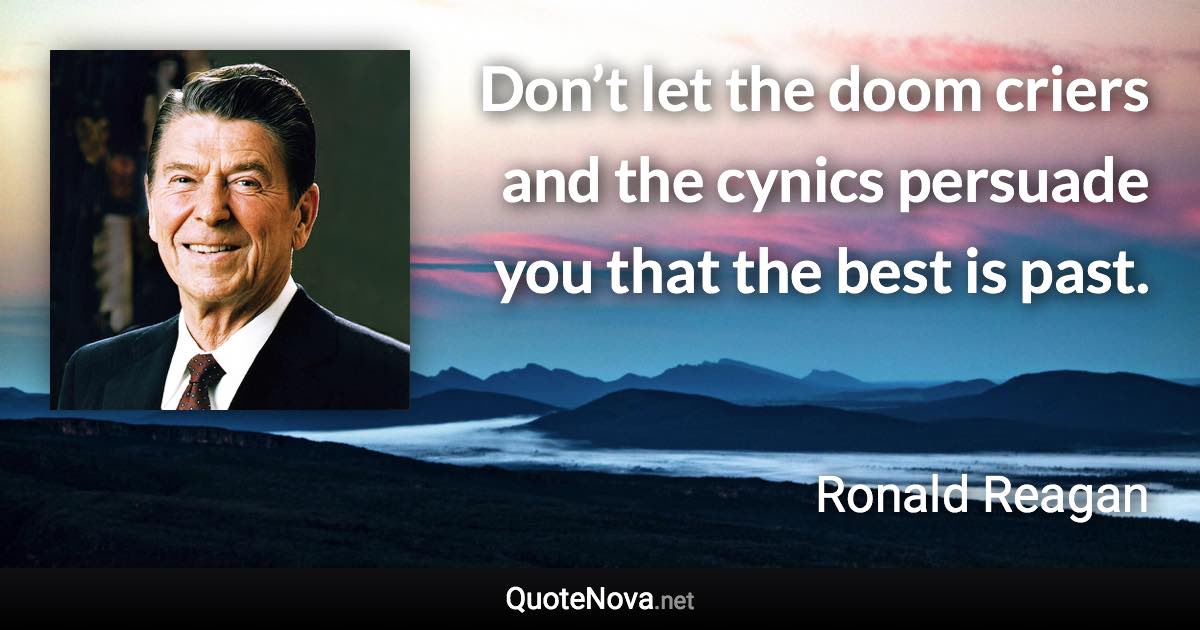 Don’t let the doom criers and the cynics persuade you that the best is past. - Ronald Reagan quote