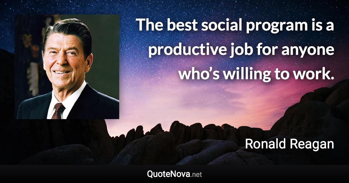 The best social program is a productive job for anyone who’s willing to work. - Ronald Reagan quote