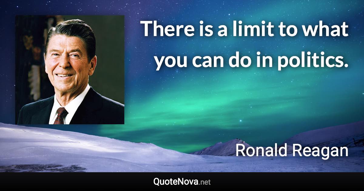 There is a limit to what you can do in politics. - Ronald Reagan quote