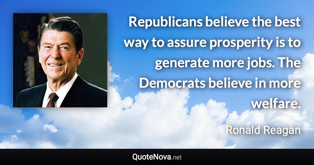 Republicans believe the best way to assure prosperity is to generate more jobs. The Democrats believe in more welfare. - Ronald Reagan quote