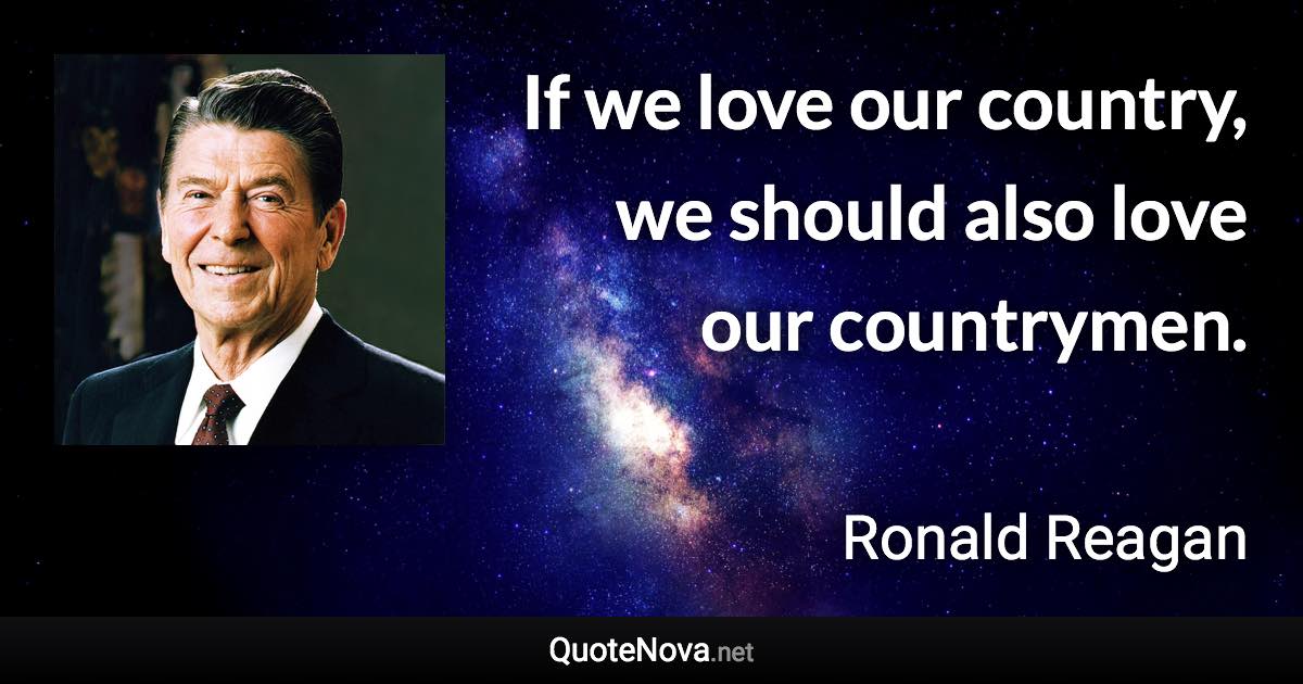 If we love our country, we should also love our countrymen. - Ronald Reagan quote