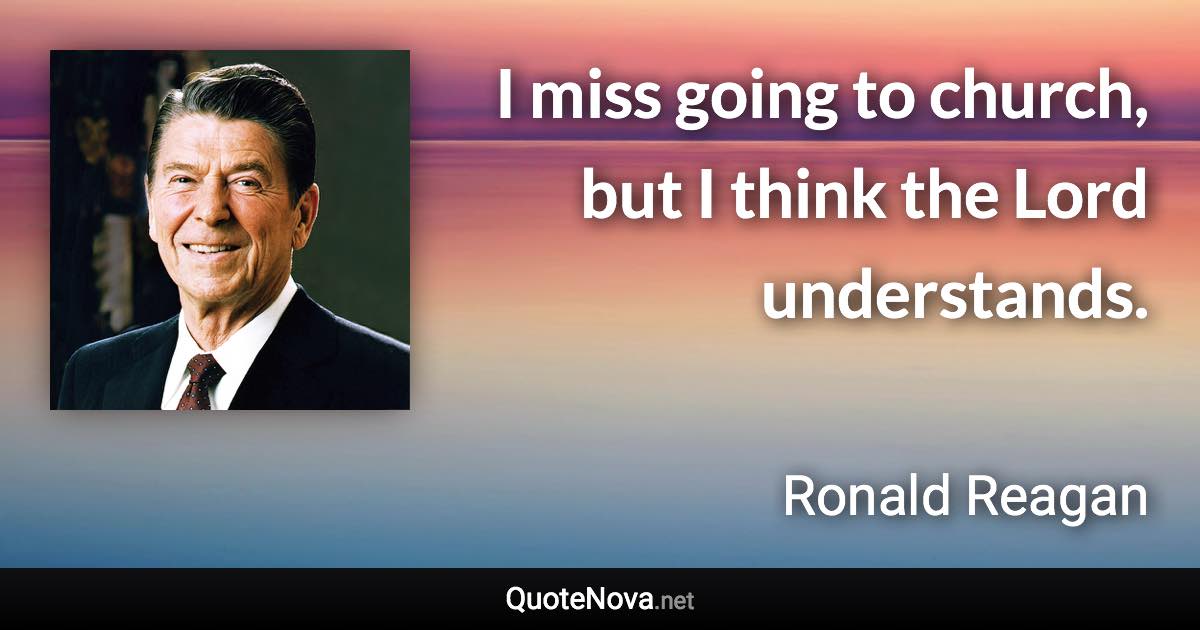 I miss going to church, but I think the Lord understands. - Ronald Reagan quote