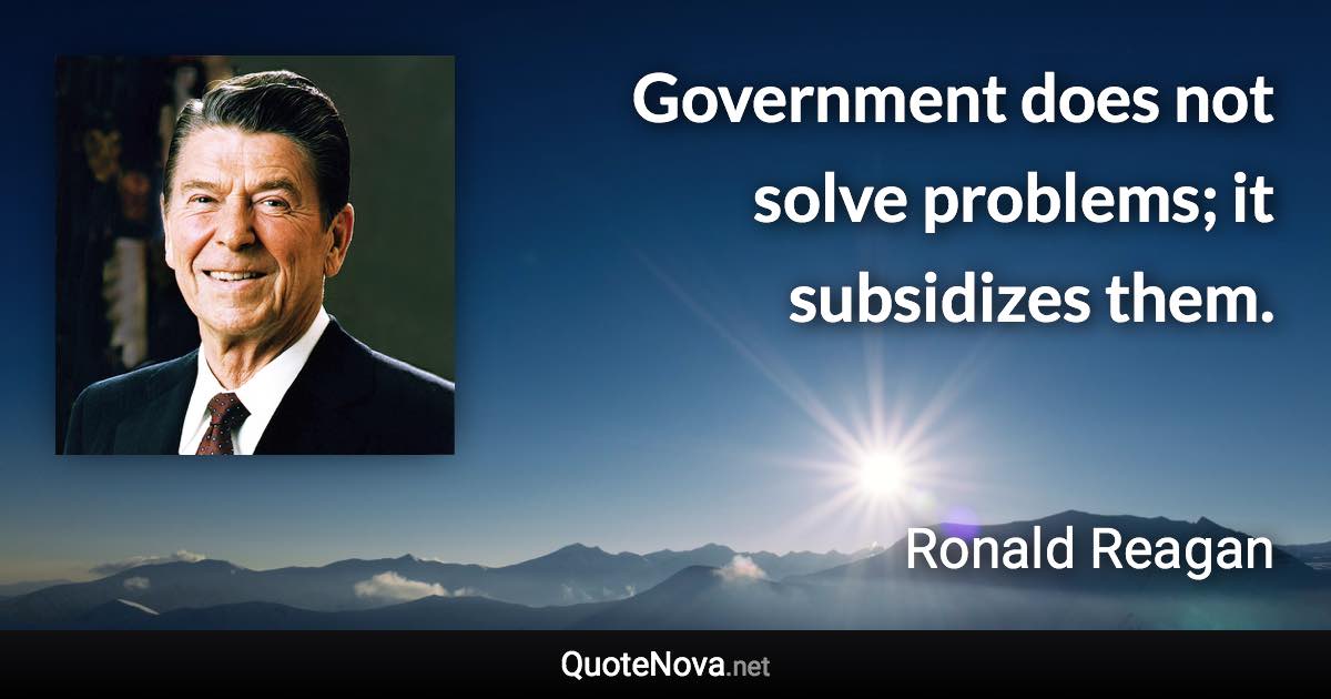 Government does not solve problems; it subsidizes them. - Ronald Reagan quote