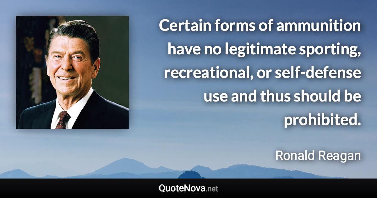 Certain forms of ammunition have no legitimate sporting, recreational, or self-defense use and thus should be prohibited. - Ronald Reagan quote