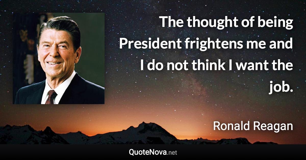 The thought of being President frightens me and I do not think I want the job. - Ronald Reagan quote