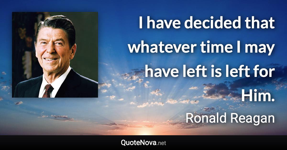 I have decided that whatever time I may have left is left for Him. - Ronald Reagan quote