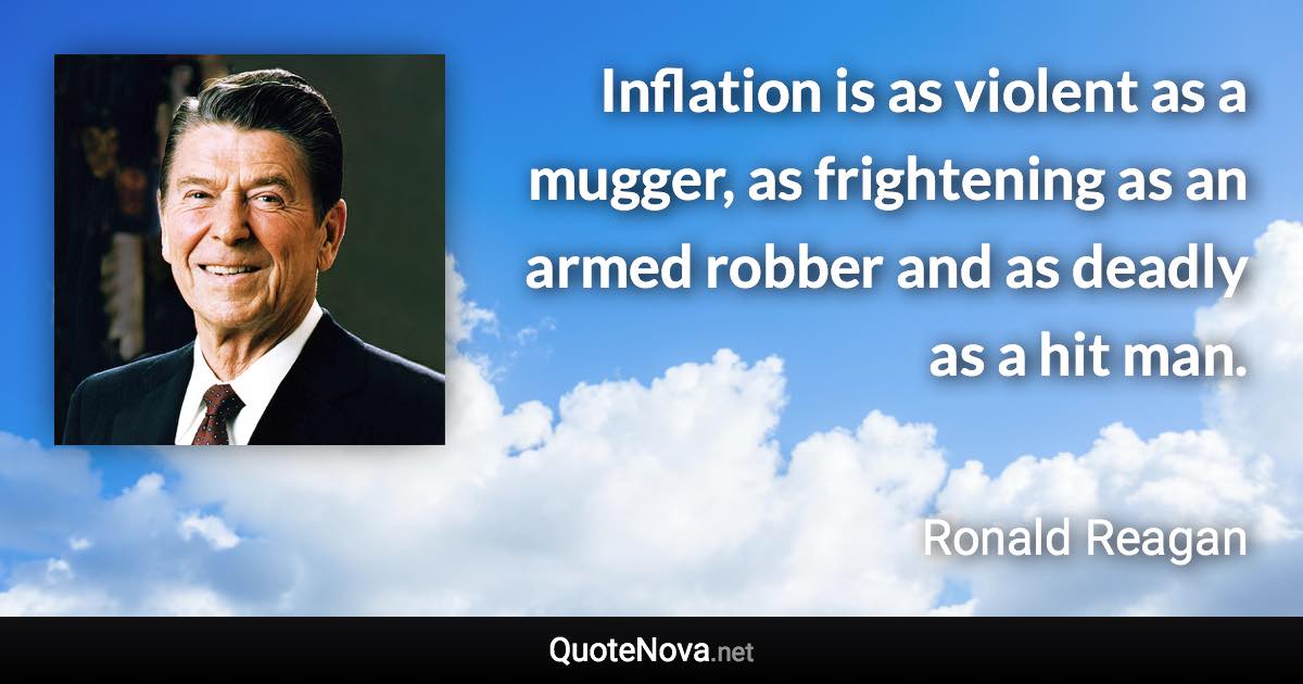 Inflation is as violent as a mugger, as frightening as an armed robber and as deadly as a hit man. - Ronald Reagan quote