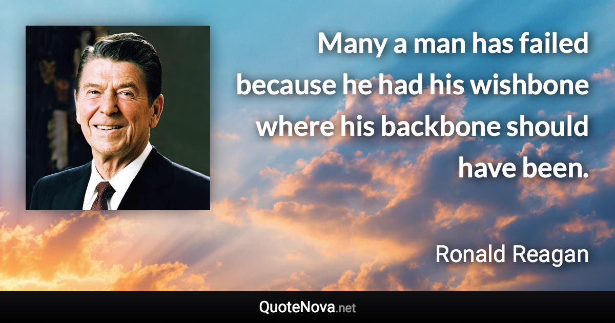 Many a man has failed because he had his wishbone where his backbone should have been. - Ronald Reagan quote