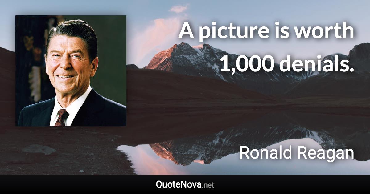 A picture is worth 1,000 denials. - Ronald Reagan quote