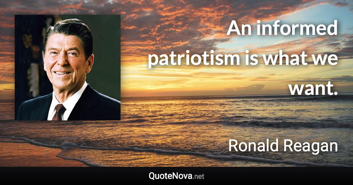 An informed patriotism is what we want. - Ronald Reagan quote