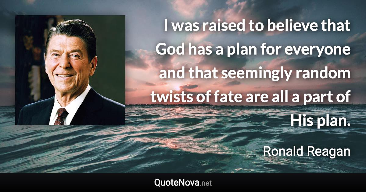 I was raised to believe that God has a plan for everyone and that seemingly random twists of fate are all a part of His plan. - Ronald Reagan quote