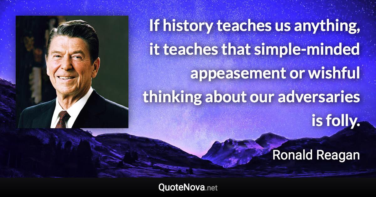 If history teaches us anything, it teaches that simple-minded appeasement or wishful thinking about our adversaries is folly. - Ronald Reagan quote