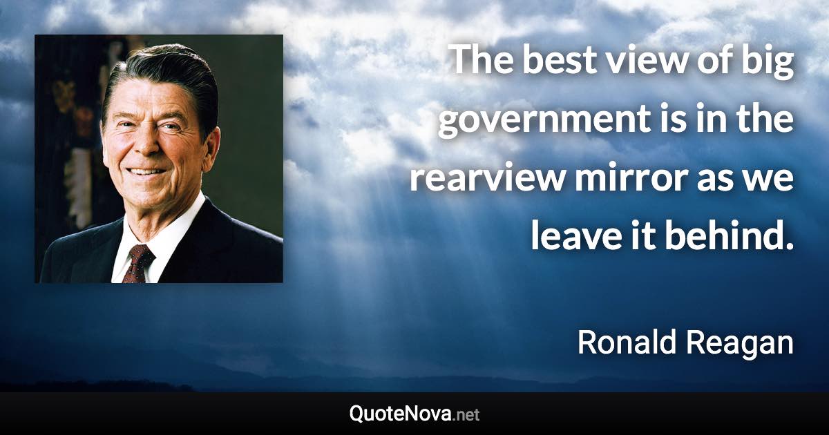 The best view of big government is in the rearview mirror as we leave it behind. - Ronald Reagan quote