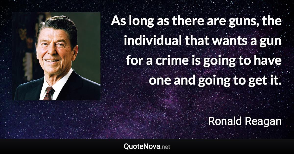 As long as there are guns, the individual that wants a gun for a crime is going to have one and going to get it. - Ronald Reagan quote