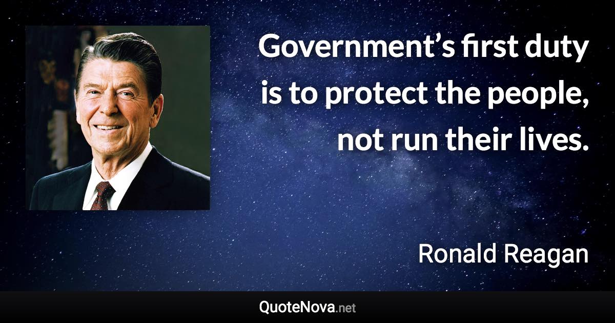 Government’s first duty is to protect the people, not run their lives. - Ronald Reagan quote