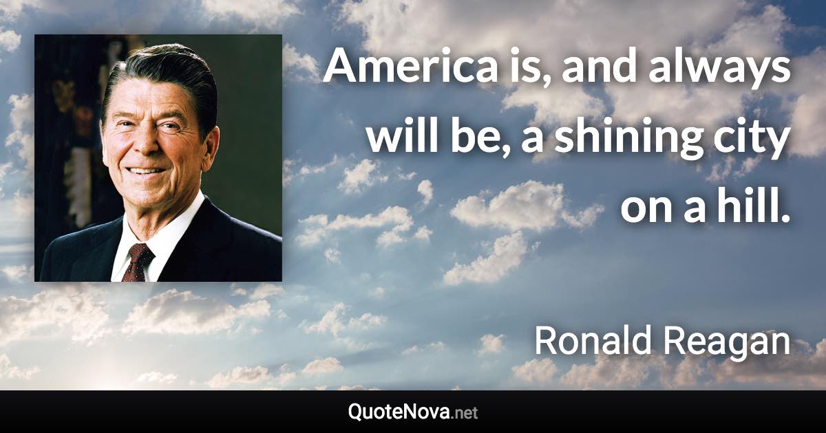 America is, and always will be, a shining city on a hill. - Ronald Reagan quote