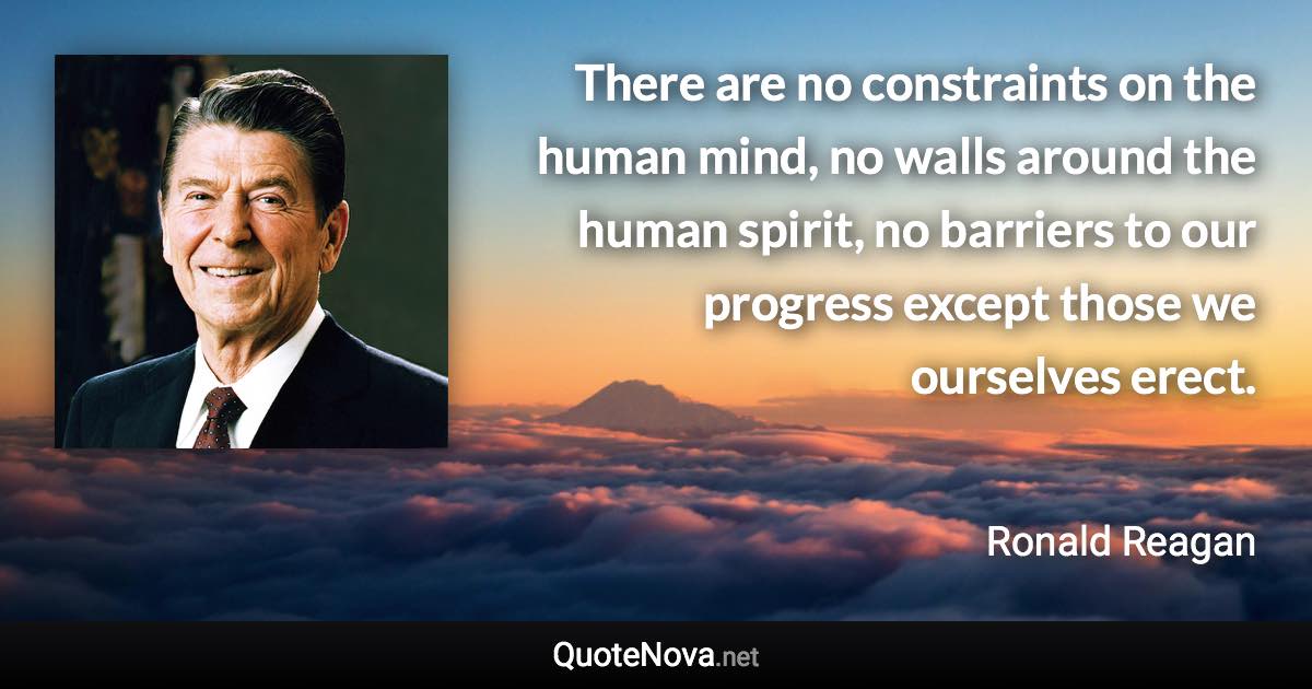 There are no constraints on the human mind, no walls around the human spirit, no barriers to our progress except those we ourselves erect. - Ronald Reagan quote