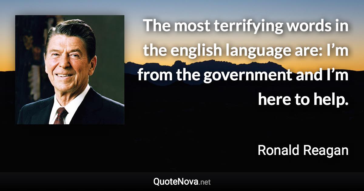 The most terrifying words in the english language are: I’m from the government and I’m here to help. - Ronald Reagan quote