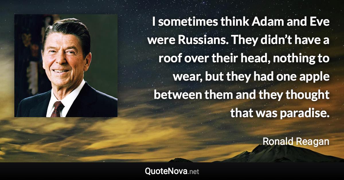 I sometimes think Adam and Eve were Russians. They didn’t have a roof over their head, nothing to wear, but they had one apple between them and they thought that was paradise. - Ronald Reagan quote