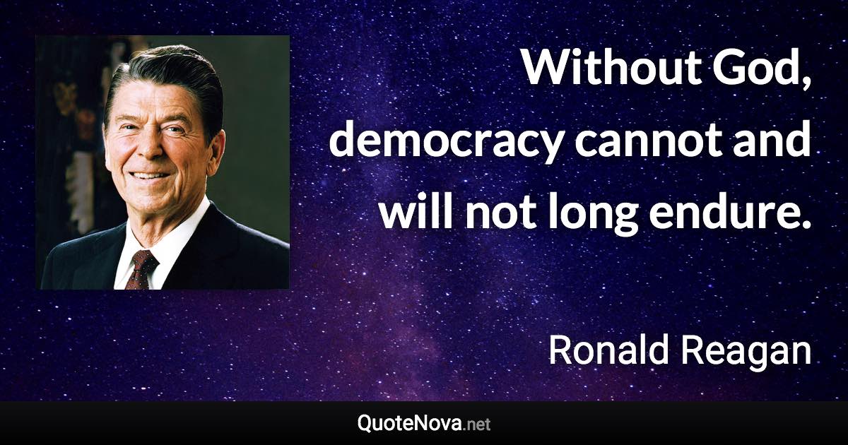 Without God, democracy cannot and will not long endure. - Ronald Reagan quote