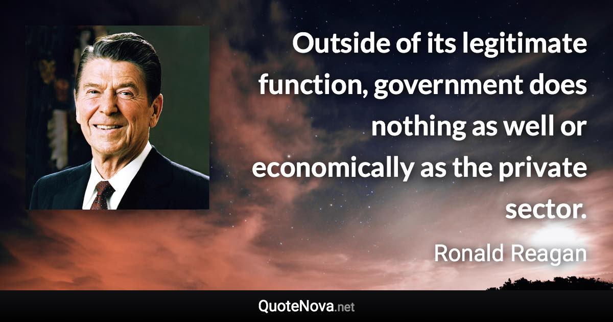 Outside of its legitimate function, government does nothing as well or economically as the private sector. - Ronald Reagan quote