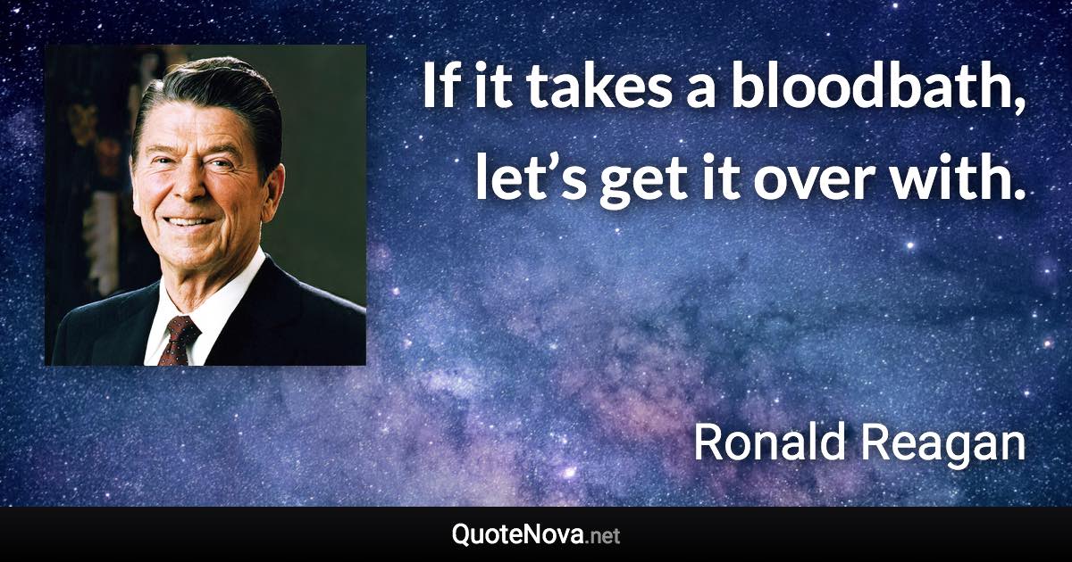 If it takes a bloodbath, let’s get it over with. - Ronald Reagan quote