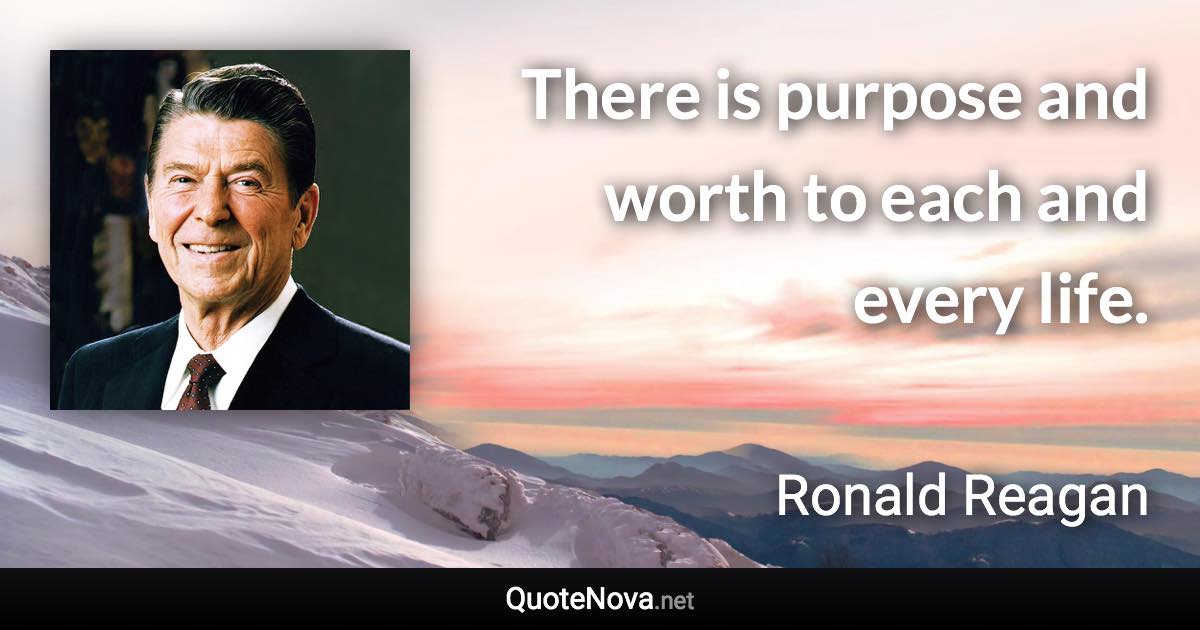 There is purpose and worth to each and every life. - Ronald Reagan quote