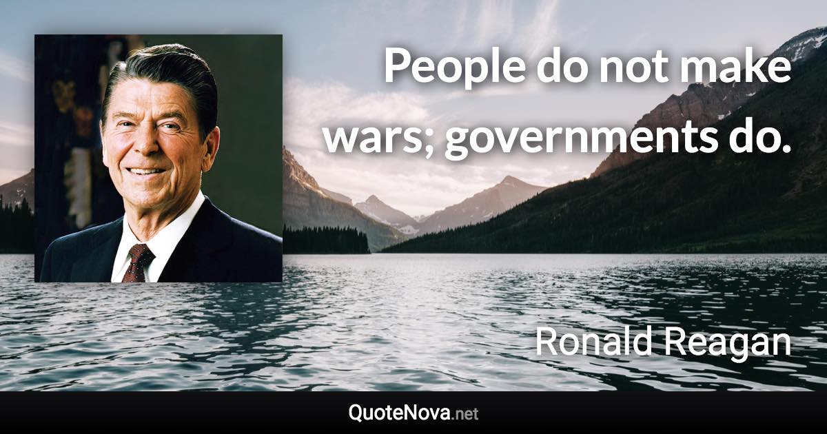 People do not make wars; governments do. - Ronald Reagan quote