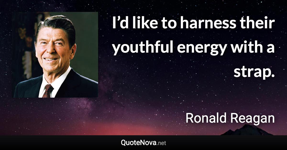 I’d like to harness their youthful energy with a strap. - Ronald Reagan quote