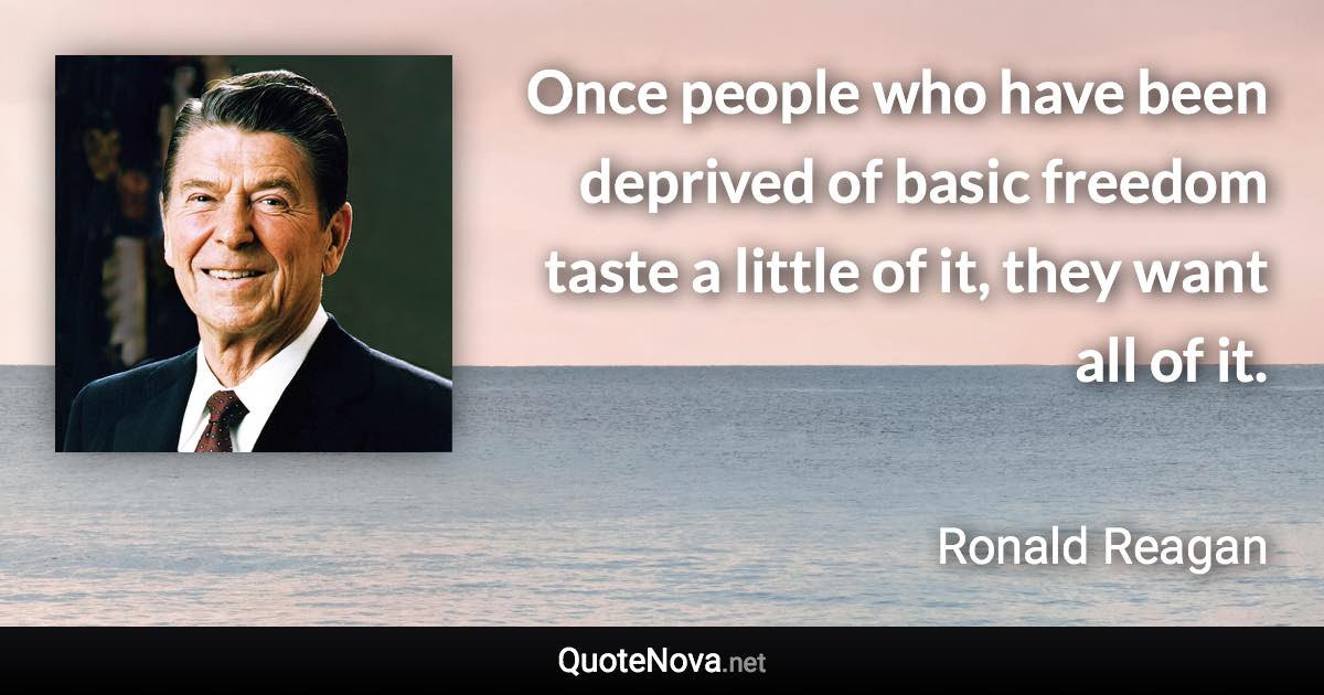 Once people who have been deprived of basic freedom taste a little of it, they want all of it. - Ronald Reagan quote