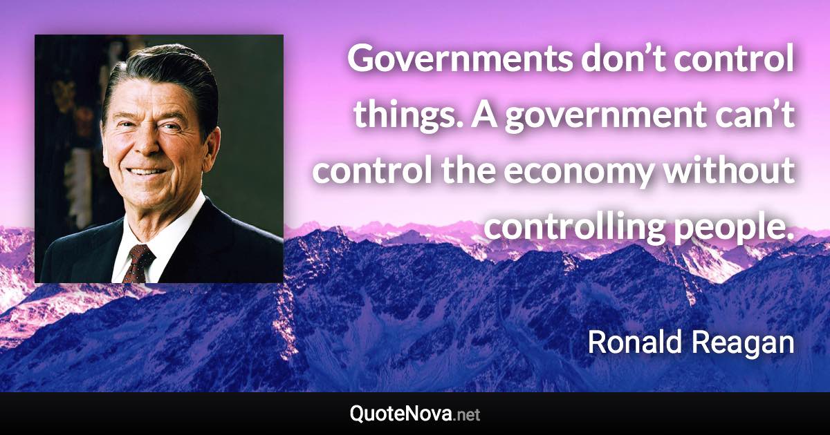 Governments don’t control things. A government can’t control the economy without controlling people. - Ronald Reagan quote