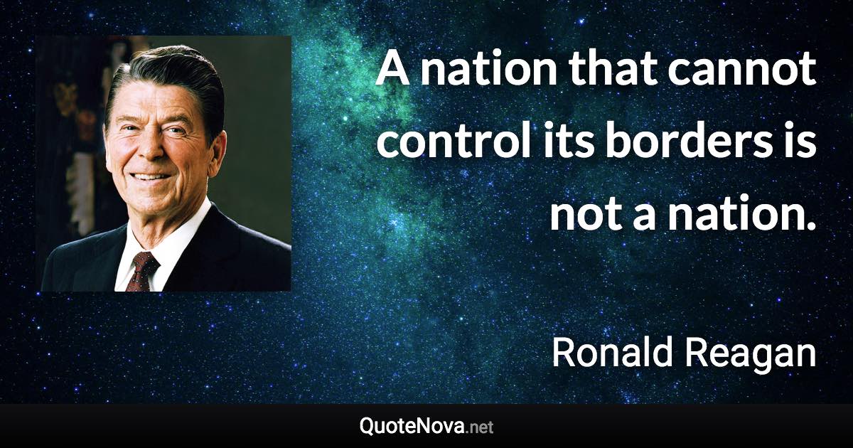 A nation that cannot control its borders is not a nation. - Ronald Reagan quote