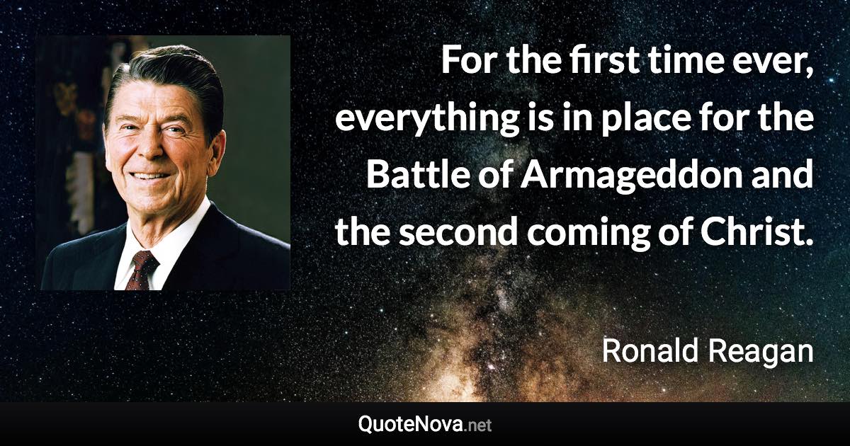 For the first time ever, everything is in place for the Battle of Armageddon and the second coming of Christ. - Ronald Reagan quote