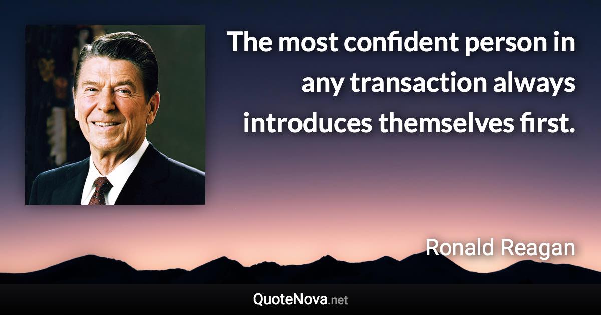 The most confident person in any transaction always introduces themselves first. - Ronald Reagan quote