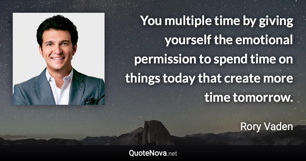 You multiple time by giving yourself the emotional permission to spend time on things today that create more time tomorrow. - Rory Vaden quote