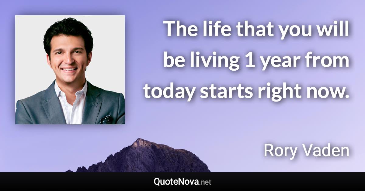 The life that you will be living 1 year from today starts right now. - Rory Vaden quote